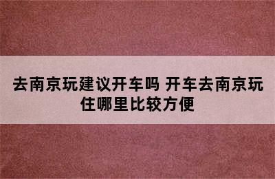 去南京玩建议开车吗 开车去南京玩住哪里比较方便